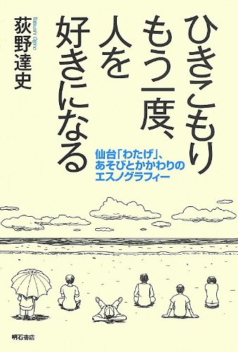 ひきこもり もう一度、人を好きになる -仙台「わたげ」、あそびとかかわりのエスノグラフィー-