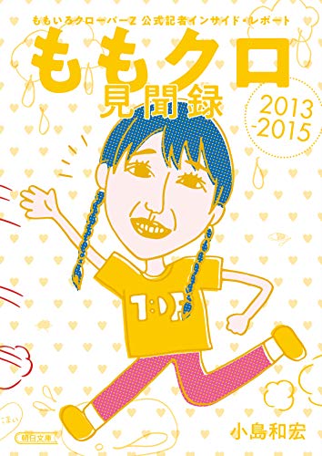 ももクロ見聞録 ももいろクローバーZ 公式記者 インサイド・レポート2013-2015 (朝日文庫)